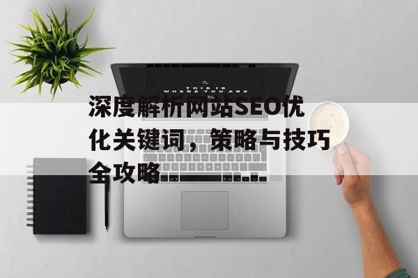 深度解析网站SEO优化关键词,策略与技巧全攻略 深度解析网站SEO优化关键词,策略与技巧全攻略