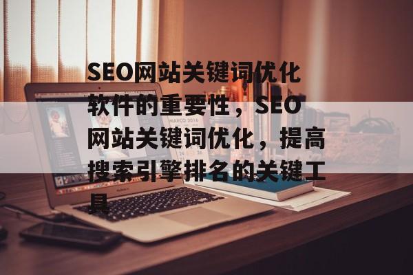 SEO网站关键词优化软件的重要性,SEO网站关键词优化,提高搜索引擎排名的关键工具 SEO网站关键词优化软件的重要性,SEO网站关键词优化,提高搜索引擎排名的关键工具