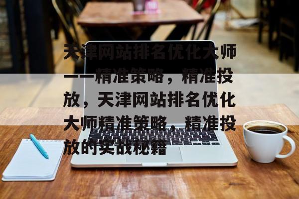天津网站排名优化大师——精准策略,精准投放,天津网站排名优化大师精准策略,精准投放的实战秘籍 天津网站排名优化大师——精准策略,精准投放,天津网站排名优化大师精准策略,精准投放的实战秘籍