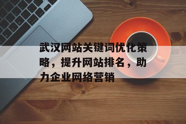 武汉网站关键词优化策略,提升网站排名,助力企业网络营销 武汉网站关键词优化策略,提升网站排名,助力企业网络营销