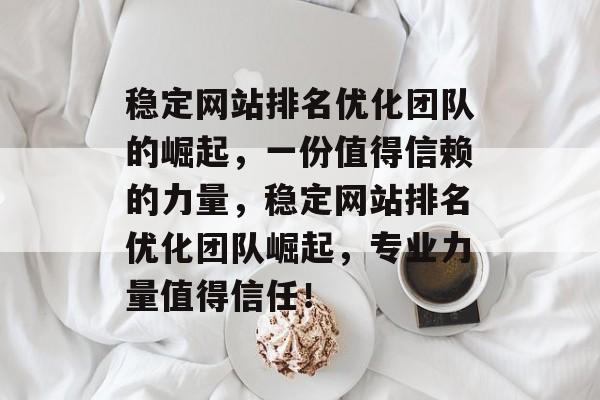 稳定网站排名优化团队的崛起,一份值得信赖的力量,稳定网站排名优化团队崛起,专业力量值得信任! 稳定网站排名优化团队的崛起,一份值得信赖的力量,稳定网站排名优化团队崛起,专业力量值得信任!