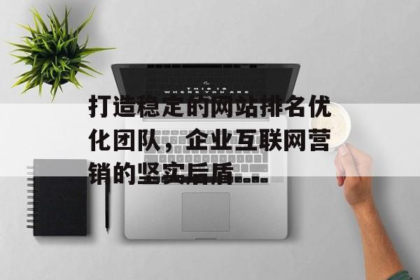 打造稳定的网站排名优化团队,企业互联网营销的坚实后盾 打造稳定的网站排名优化团队,企业互联网营销的坚实后盾