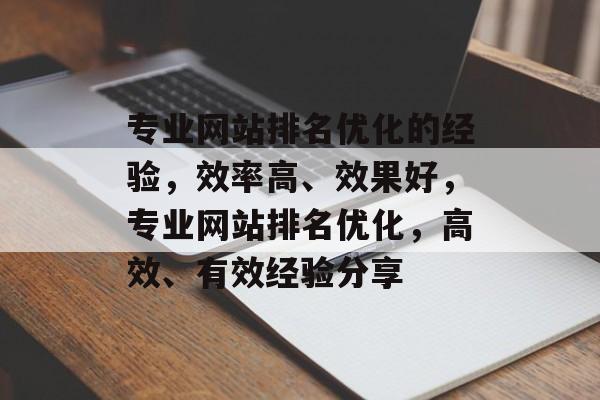 专业网站排名优化的经验,效率高、效果好,专业网站排名优化,高效、有效经验分享 专业网站排名优化的经验,效率高、效果好,专业网站排名优化,高效、有效经验分享