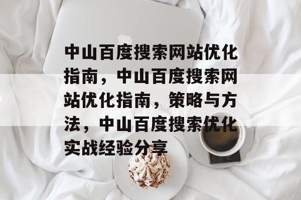 中山百度搜索网站优化指南,中山百度搜索网站优化指南,策略与方法,中山百度搜索优化实战经验分享 中山百度搜索网站优化指南,中山百度搜索网站优化指南,策略与方法,中山百度搜索优化实战经验分享