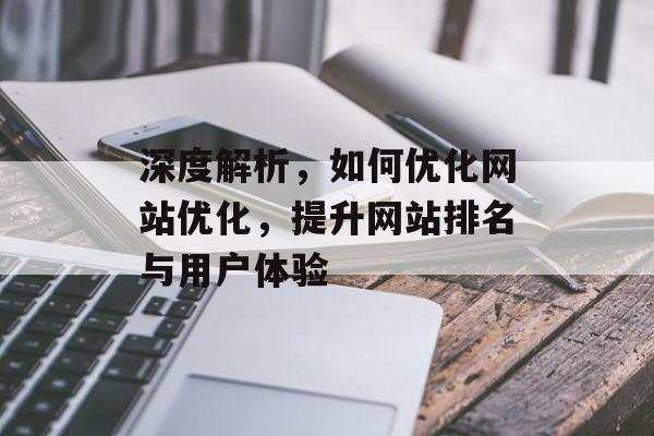深度解析,如何优化网站优化,提升网站排名与用户体验 深度解析,如何优化网站优化,提升网站排名与用户体验