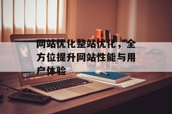 网站优化整站优化,全方位提升网站性能与用户体验 网站优化整站优化,全方位提升网站性能与用户体验