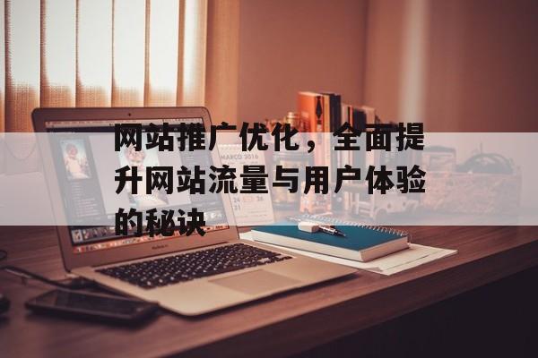 网站推广优化,全面提升网站流量与用户体验的秘诀 网站推广优化,全面提升网站流量与用户体验的秘诀