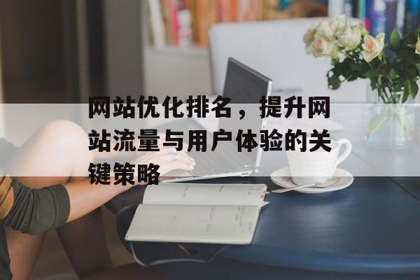 网站优化排名,提升网站流量与用户体验的关键策略 网站优化排名,提升网站流量与用户体验的关键策略
