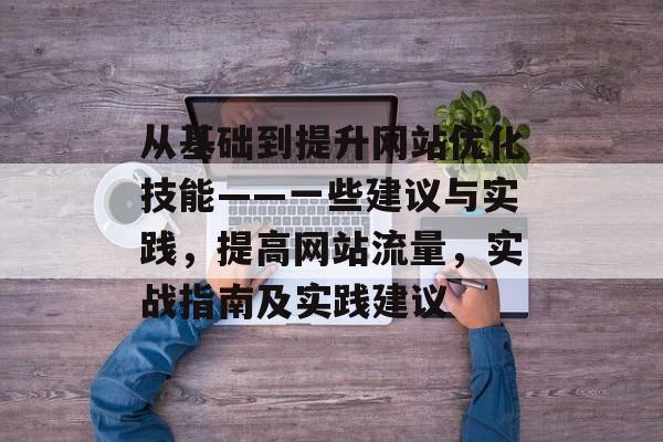 从基础到提升网站优化技能——一些建议与实践,提高网站流量,实战指南及实践建议 从基础到提升网站优化技能——一些建议与实践,提高网站流量,实战指南及实践建议