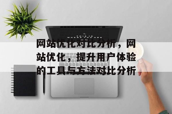 网站优化对比分析,网站优化,提升用户体验的工具与方法对比分析 网站优化对比分析,网站优化,提升用户体验的工具与方法对比分析