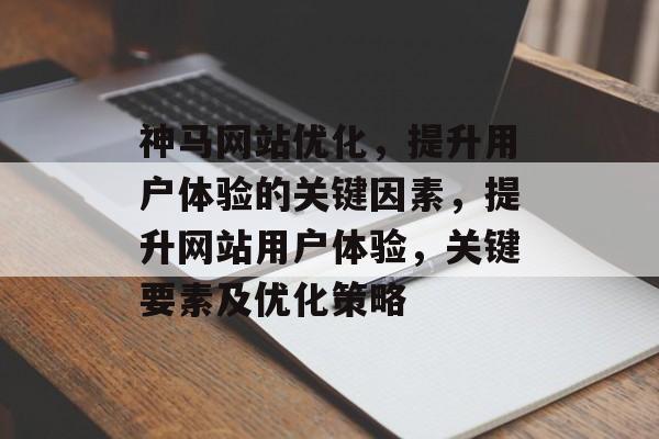 神马网站优化,提升用户体验的关键因素,提升网站用户体验,关键要素及优化策略 神马网站优化,提升用户体验的关键因素,提升网站用户体验,关键要素及优化策略