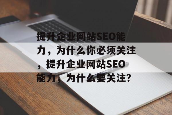 提升企业网站SEO能力,为什么你必须关注,提升企业网站SEO能力,为什么要关注? 提升企业网站SEO能力,为什么你必须关注,提升企业网站SEO能力,为什么要关注?