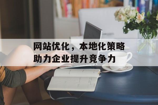 网站优化，本地化策略助力企业提升竞争力