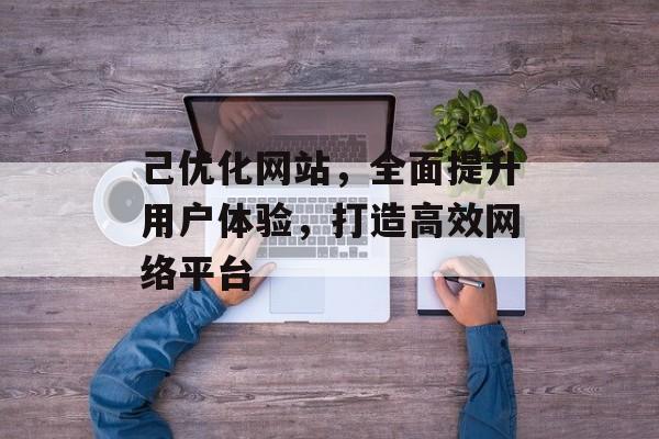 己优化网站,全面提升用户体验,打造高效网络平台 己优化网站,全面提升用户体验,打造高效网络平台
