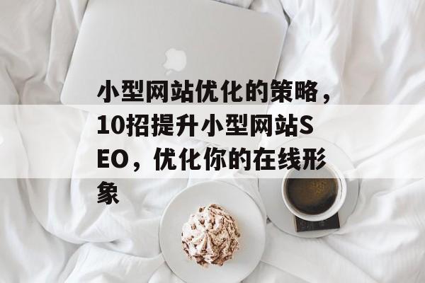 小型网站优化的策略,10招提升小型网站SEO,优化你的在线形象 小型网站优化的策略,10招提升小型网站SEO,优化你的在线形象