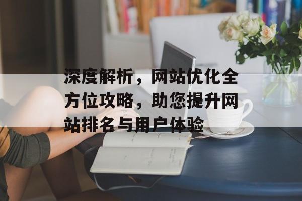 深度解析,网站优化全方位攻略,助您提升网站排名与用户体验 深度解析,网站优化全方位攻略,助您提升网站排名与用户体验