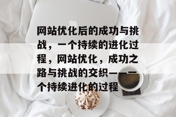 网站优化后的成功与挑战,一个持续的进化过程,网站优化,成功之路与挑战的交织——一个持续进化的过程 网站优化后的成功与挑战,一个持续的进化过程,网站优化,成功之路与挑战的交织——一个持续进化的过程