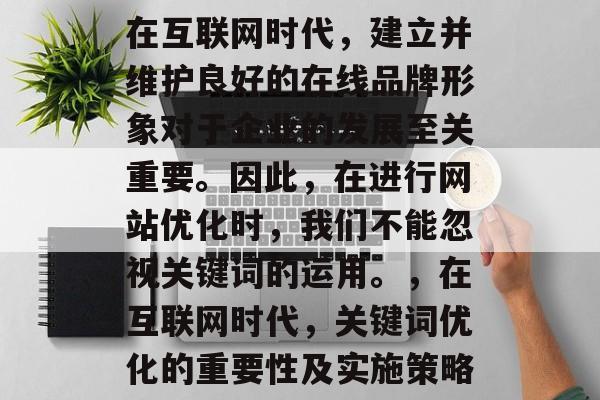 在互联网时代,建立并维护良好的在线品牌形象对于企业的发展至关重要。因此,在进行网站优化时,我们不能忽视关键词的运用。,在互联网时代,关键词优化的重要性及实施策略 在互联网时代,建立并维护良好的在线品牌形象对于企业的发展至关重要。因此,在进行网站优化时,我们不能忽视关键词的运用。,在互联网时代,关键词优化的重要性及实施策略