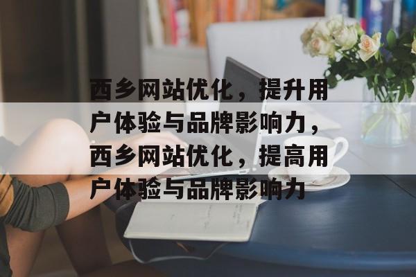 西乡网站优化,提升用户体验与品牌影响力,西乡网站优化,提高用户体验与品牌影响力 西乡网站优化,提升用户体验与品牌影响力,西乡网站优化,提高用户体验与品牌影响力