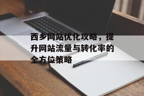 西乡网站优化攻略,提升网站流量与转化率的全方位策略 西乡网站优化攻略,提升网站流量与转化率的全方位策略