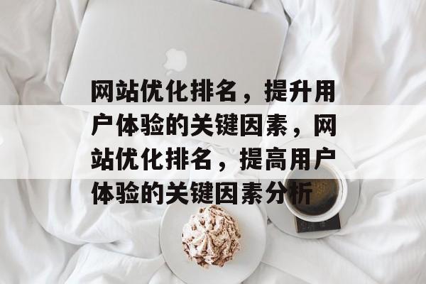 网站优化排名，提升用户体验的关键因素，网站优化排名，提高用户体验的关键因素分析
