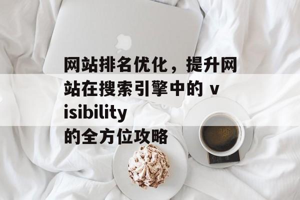 网站排名优化,提升网站在搜索引擎中的 visibility 的全方位攻略 网站排名优化,提升网站在搜索引擎中的 visibility 的全方位攻略