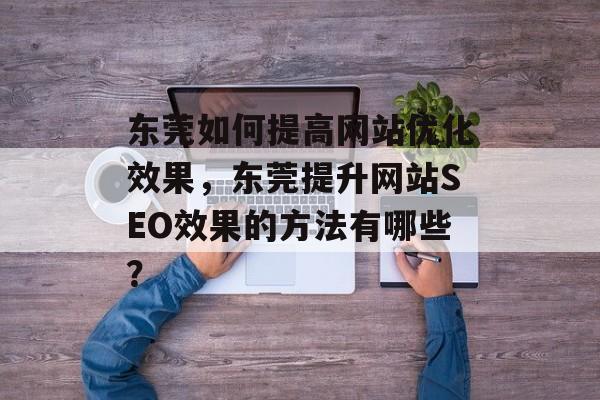 东莞如何提高网站优化效果，东莞提升网站SEO效果的方法有哪些？