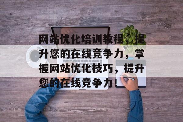 网站优化培训教程，提升您的在线竞争力，掌握网站优化技巧，提升您的在线竞争力！