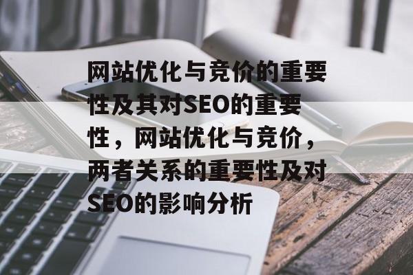 网站优化与竞价的重要性及其对SEO的重要性,网站优化与竞价,两者关系的重要性及对SEO的影响分析 网站优化与竞价的重要性及其对SEO的重要性,网站优化与竞价,两者关系的重要性及对SEO的影响分析