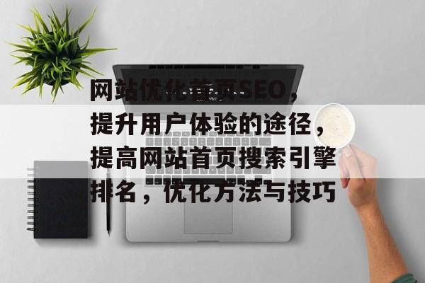 网站优化首页SEO，提升用户体验的途径，提高网站首页搜索引擎排名，优化方法与技巧