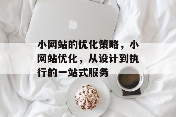 小网站的优化策略,小网站优化,从设计到执行的一站式服务 小网站的优化策略,小网站优化,从设计到执行的一站式服务