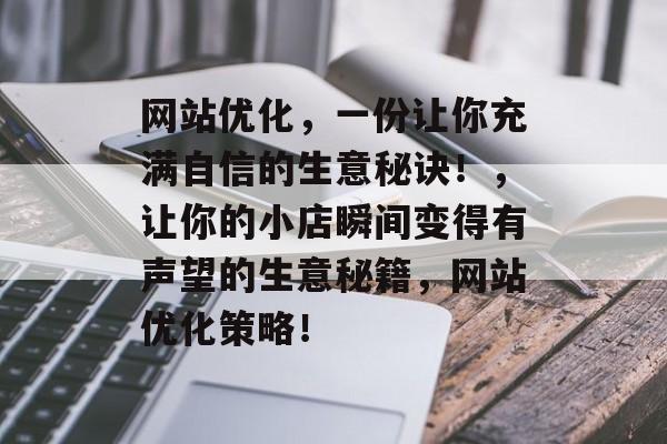 网站优化,一份让你充满自信的生意秘诀!,让你的小店瞬间变得有声望的生意秘籍,网站优化策略! 网站优化,一份让你充满自信的生意秘诀!,让你的小店瞬间变得有声望的生意秘籍,网站优化策略!