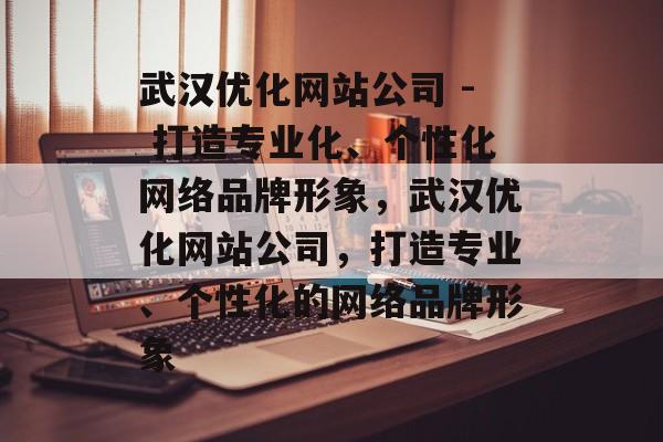 武汉优化网站公司 - 打造专业化、个性化网络品牌形象,武汉优化网站公司,打造专业、个性化的网络品牌形象 武汉优化网站公司 - 打造专业化、个性化网络品牌形象,武汉优化网站公司,打造专业、个性化的网络品牌形象