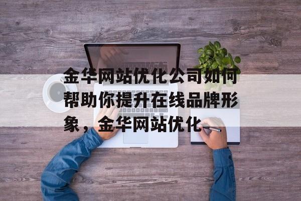 金华网站优化公司如何帮助你提升在线品牌形象，金华网站优化