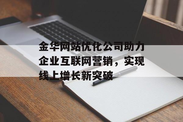 金华网站优化公司助力企业互联网营销,实现线上增长新突破 金华网站优化公司助力企业互联网营销,实现线上增长新突破