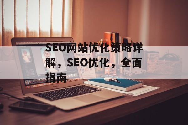 SEO网站优化策略详解,SEO优化,全面指南 SEO网站优化策略详解,SEO优化,全面指南