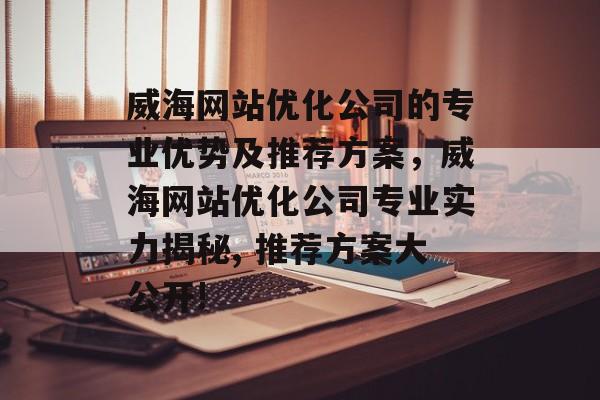 威海网站优化公司的专业优势及推荐方案,威海网站优化公司专业实力揭秘, 推荐方案大公开! 威海网站优化公司的专业优势及推荐方案,威海网站优化公司专业实力揭秘, 推荐方案大公开!