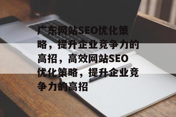 广东网站SEO优化策略,提升企业竞争力的高招,高效网站SEO优化策略,提升企业竞争力的高招 广东网站SEO优化策略,提升企业竞争力的高招,高效网站SEO优化策略,提升企业竞争力的高招
