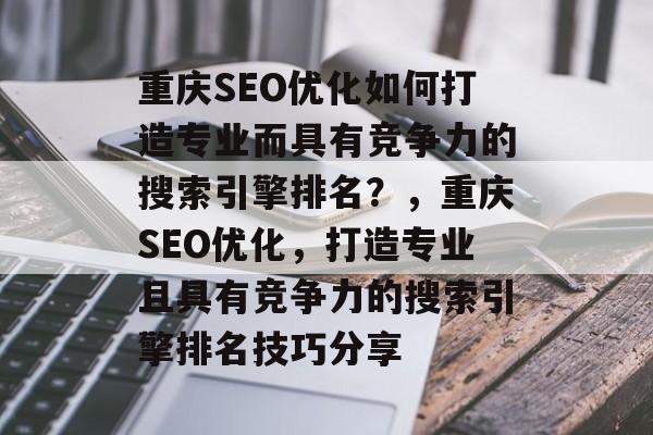 重庆SEO优化如何打造专业而具有竞争力的搜索引擎排名?,重庆SEO优化,打造专业且具有竞争力的搜索引擎排名技巧分享 重庆SEO优化如何打造专业而具有竞争力的搜索引擎排名?,重庆SEO优化,打造专业且具有竞争力的搜索引擎排名技巧分享