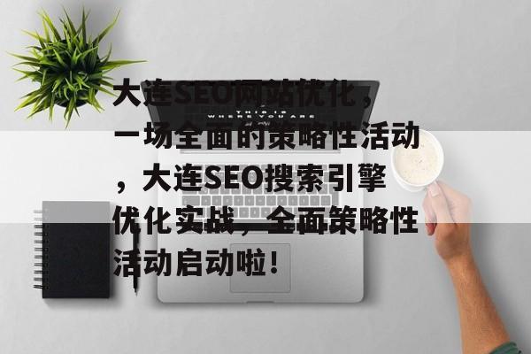 大连SEO网站优化,一场全面的策略性活动,大连SEO搜索引擎优化实战,全面策略性活动启动啦! 大连SEO网站优化,一场全面的策略性活动,大连SEO搜索引擎优化实战,全面策略性活动启动啦!