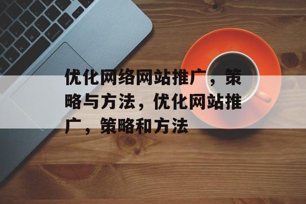优化网络网站推广,策略与方法,优化网站推广,策略和方法 优化网络网站推广,策略与方法,优化网站推广,策略和方法
