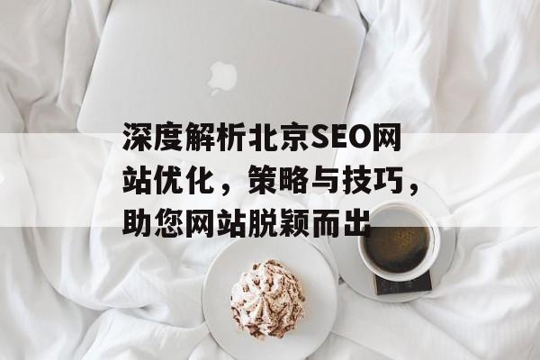 深度解析北京SEO网站优化,策略与技巧,助您网站脱颖而出 深度解析北京SEO网站优化,策略与技巧,助您网站脱颖而出