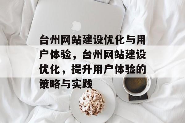 台州网站建设优化与用户体验,台州网站建设优化,提升用户体验的策略与实践 台州网站建设优化与用户体验,台州网站建设优化,提升用户体验的策略与实践