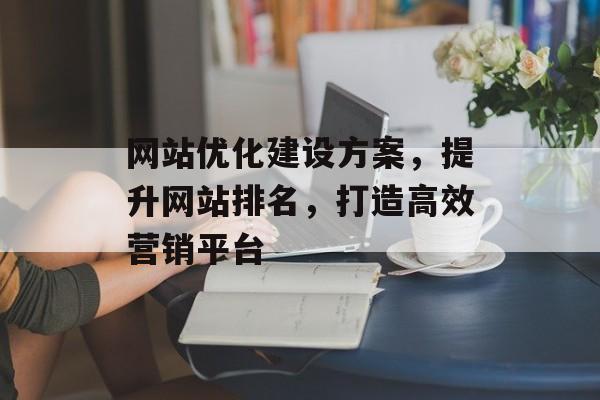 网站优化建设方案,提升网站排名,打造高效营销平台 网站优化建设方案,提升网站排名,打造高效营销平台