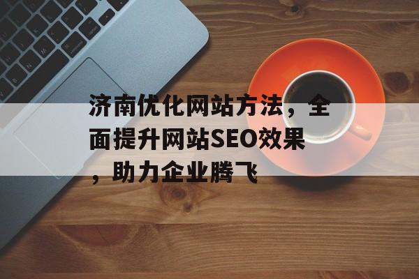 济南优化网站方法,全面提升网站SEO效果,助力企业腾飞 济南优化网站方法,全面提升网站SEO效果,助力企业腾飞