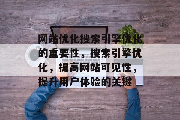 网站优化搜索引擎优化的重要性,搜索引擎优化,提高网站可见性,提升用户体验的关键 网站优化搜索引擎优化的重要性,搜索引擎优化,提高网站可见性,提升用户体验的关键