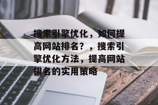 搜索引擎优化,如何提高网站排名?,搜索引擎优化方法,提高网站排名的实用策略 搜索引擎优化,如何提高网站排名?,搜索引擎优化方法,提高网站排名的实用策略