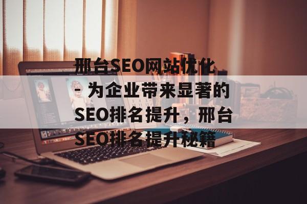 邢台SEO网站优化 - 为企业带来显著的SEO排名提升，邢台SEO排名提升秘籍