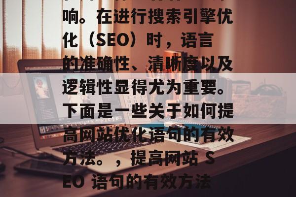 优化语句对网站SEO和用户体验有着重大影响。在进行搜索引擎优化(SEO)时,语言的准确性、清晰度以及逻辑性显得尤为重要。下面是一些关于如何提高网站优化语句的有效方法。,提高网站 SEO 语句的有效方法,准确性、清晰度与逻辑性 优化语句对网站SEO和用户体验有着重大影响。在进行搜索引擎优化(SEO)时,语言的准确性、清晰度以及逻辑性显得尤为重要。下面是一些关于如何提高网站优化语句的有效方法。,提高网站 SEO 语句的有效方法,准确性、清晰度与逻辑性