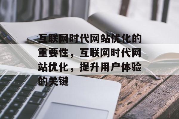 互联网时代网站优化的重要性,互联网时代网站优化,提升用户体验的关键 互联网时代网站优化的重要性,互联网时代网站优化,提升用户体验的关键